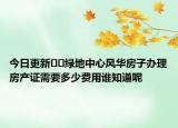 今日更新﻿﻿绿地中心风华房子办理房产证需要多少费用谁知道呢
