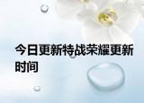 今日更新特战荣耀更新时间