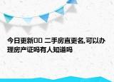 今日更新﻿﻿ 二手房直更名,可以办理房产证吗有人知道吗