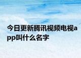今日更新腾讯视频电视app叫什么名字