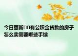 今日更新﻿﻿有公积金贷款的房子怎么卖需要哪些手续