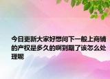 今日更新大家好想问下一般上商铺的产权是多久的啊到期了该怎么处理呢