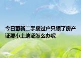 今日更新二手房过户只领了房产证那小土地证怎么办呢