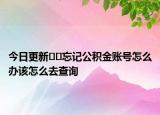 今日更新﻿﻿忘记公积金账号怎么办该怎么去查询