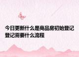 今日更新什么是商品房初始登记登记需要什么流程