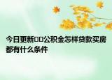 今日更新﻿﻿公积金怎样贷款买房都有什么条件
