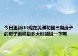 今日更新﻿﻿现在美洲花园三期房子的房子面积是多大谁能说一下呢