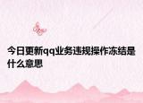 今日更新qq业务违规操作冻结是什么意思
