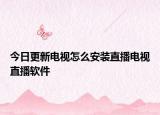 今日更新电视怎么安装直播电视直播软件