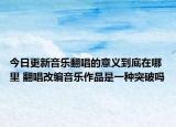 今日更新音乐翻唱的意义到底在哪里 翻唱改编音乐作品是一种突破吗