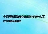 今日更新请问突出墙外的什么不计算建筑面积