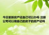 今日更新房产证自己可以办吗 注册公司可以用自己的房子的房产证吗