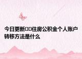 今日更新﻿﻿住房公积金个人账户转移方法是什么