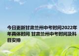 今日更新甘肃兰州中考时间2022年年具体时间 甘肃兰州中考时间及科目安排