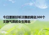 今日更新好听淡雅的网名300个 文静气质的女生网名