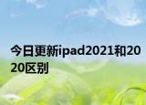 今日更新ipad2021和2020区别
