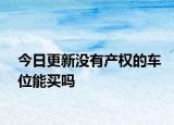 今日更新没有产权的车位能买吗