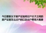 今日更新父子房产证如何过户父子之间的房产证是怎么过户的以及过户费用大概要