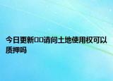 今日更新﻿﻿请问土地使用权可以质押吗