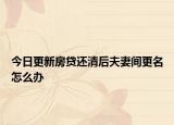 今日更新房贷还清后夫妻间更名怎么办