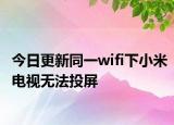 今日更新同一wifi下小米电视无法投屏