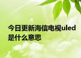 今日更新海信电视uled是什么意思