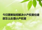 今日更新如何解决小产权房住建部怎么处理小产权房