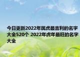 今日更新2022年属虎最吉利的名字大全520个 2022年虎年最旺的名字大全