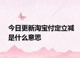 今日更新淘宝付定立减是什么意思