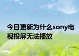 今日更新为什么sony电视投屏无法播放