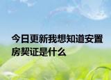今日更新我想知道安置房契证是什么