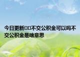 今日更新﻿﻿不交公积金可以吗不交公积金是啥意思