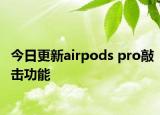 今日更新airpods pro敲击功能