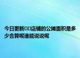 今日更新﻿﻿店铺的公摊面积是多少合算呢谁能说说呢