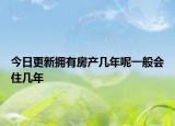 今日更新拥有房产几年呢一般会住几年