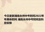 今日更新湖南永州中考时间2022年年具体时间 湖南永州中考时间及科目安排