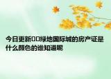 今日更新﻿﻿绿地国际城的房产证是什么颜色的谁知道呢