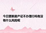 今日更新房产证不办理行吗有没有什么风险呢