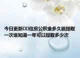 今日更新﻿﻿住房公积金多久能提取一次谁知道一年可以提取多少次