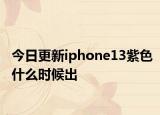 今日更新iphone13紫色什么时候出