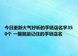 今日更新大气好听的手链店名字350个 一眼就能记住的手链店名