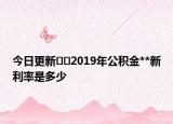 今日更新﻿﻿2019年公积金**新利率是多少
