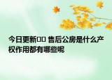 今日更新﻿﻿ 售后公房是什么产权作用都有哪些呢