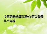 今日更新超级影视vip可以登录几个电视