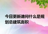 今日更新请问什么是规划总建筑面积
