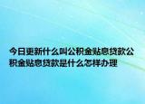 今日更新什么叫公积金贴息贷款公积金贴息贷款是什么怎样办理