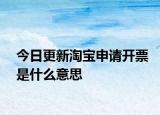今日更新淘宝申请开票是什么意思