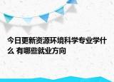 今日更新资源环境科学专业学什么 有哪些就业方向