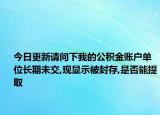 今日更新请问下我的公积金账户单位长期未交,现显示被封存,是否能提取