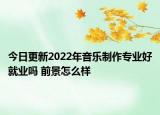 今日更新2022年音乐制作专业好就业吗 前景怎么样